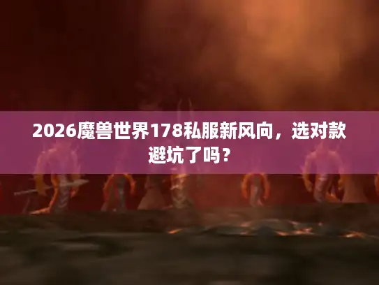 2026魔兽世界178私服新风向,选对款避坑了吗? 2026魔兽世界178私服新风向,选对款避坑了吗?