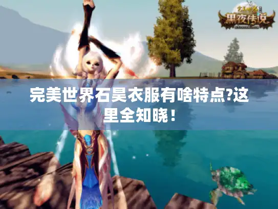 完美世界石昊衣服有啥特点?这里全知晓！