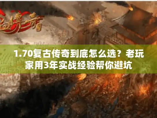 1.70复古传奇到底怎么选？老玩家用3年实战经验帮你避坑