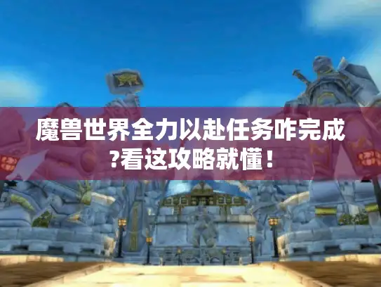 魔兽世界全力以赴任务咋完成?看这攻略就懂！