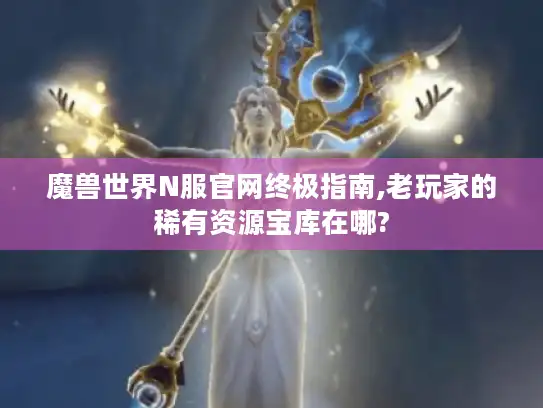魔兽世界N服官网终极指南,老玩家的稀有资源宝库在哪?
