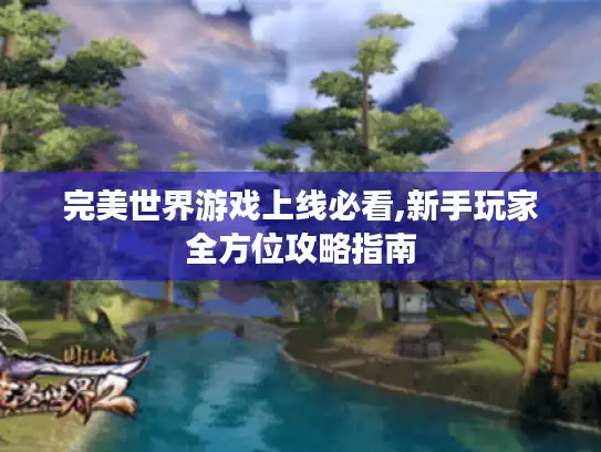 完美世界游戏上线必看,新手玩家全方位攻略指南