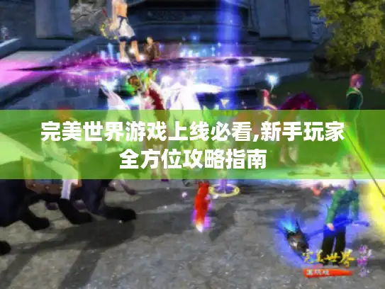 完美世界游戏上线必看,新手玩家全方位攻略指南