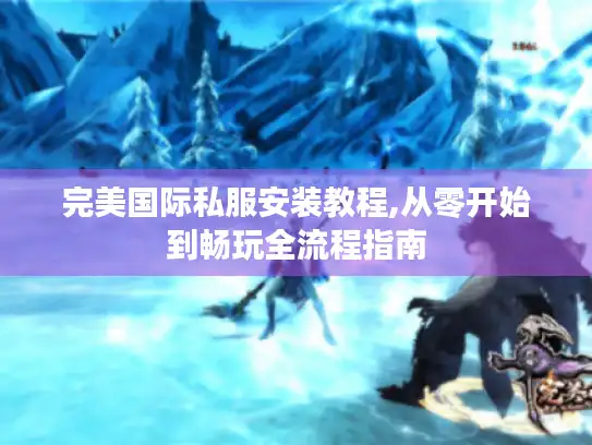 完美国际私服安装教程,从零开始到畅玩全流程指南