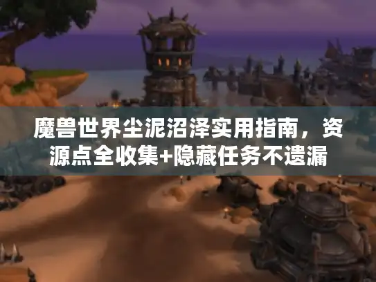 魔兽世界尘泥沼泽实用指南,资源点全收集+隐藏任务不遗漏 魔兽世界尘泥沼泽实用指南,资源点全收集+隐藏任务不遗漏