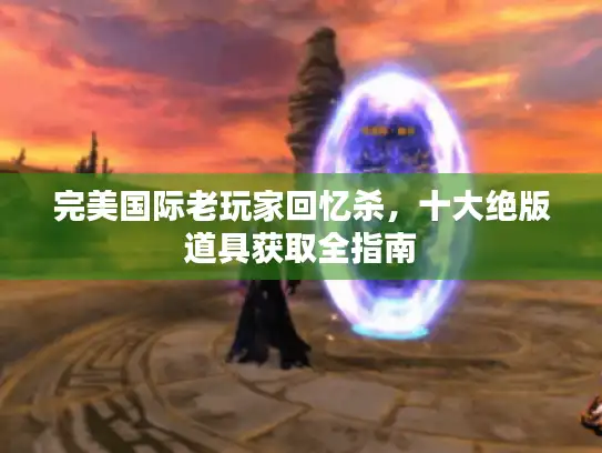 完美国际老玩家回忆杀，十大绝版道具获取全指南