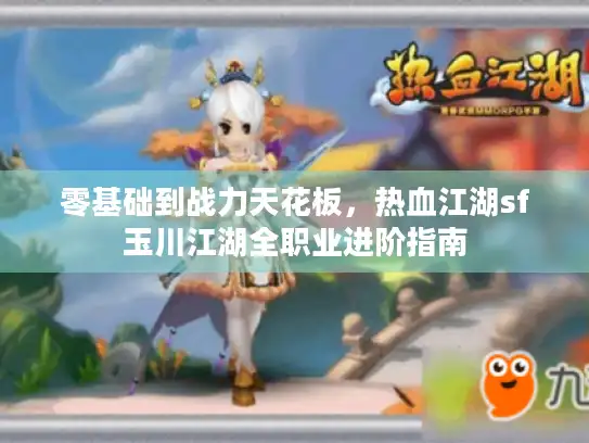 零基础到战力天花板，热血江湖sf玉川江湖全职业进阶指南