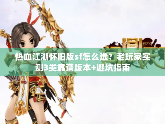 热血江湖怀旧版sf怎么选？老玩家实测3类靠谱版本+避坑指南