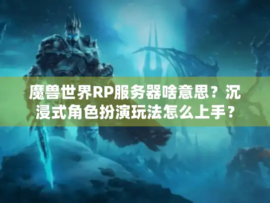 魔兽世界RP服务器啥意思？沉浸式角色扮演玩法怎么上手？