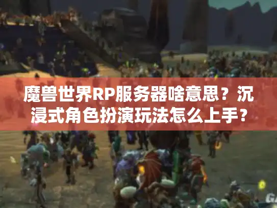 魔兽世界RP服务器啥意思？沉浸式角色扮演玩法怎么上手？