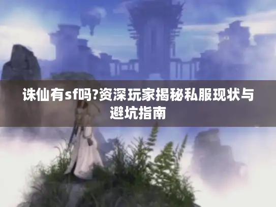 诛仙有sf吗?资深玩家揭秘私服现状与避坑指南