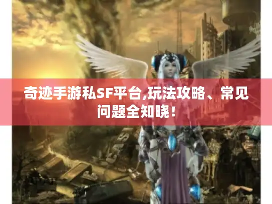 奇迹手游私SF平台,玩法攻略、常见问题全知晓！