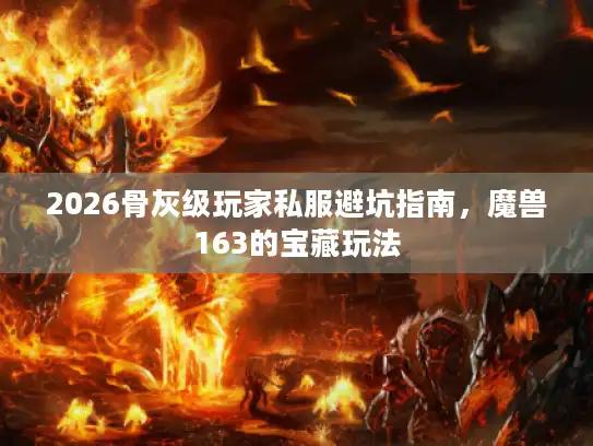 2026骨灰级玩家私服避坑指南，魔兽163的宝藏玩法