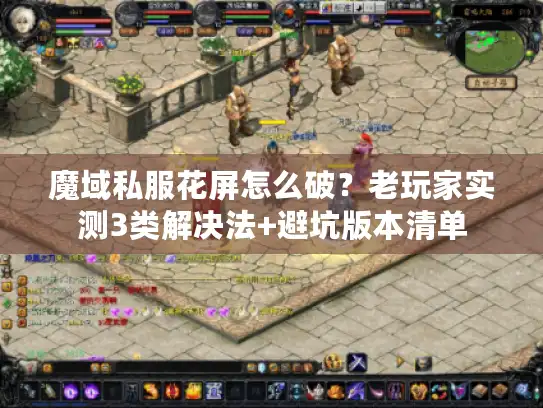 魔域私服花屏怎么破？老玩家实测3类解决法+避坑版本清单