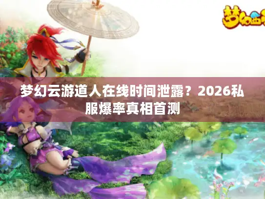 梦幻云游道人在线时间泄露？2026私服爆率真相首测