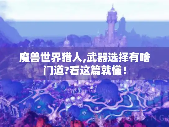 魔兽世界猎人,武器选择有啥门道?看这篇就懂！