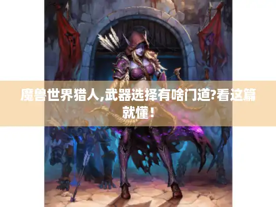 魔兽世界猎人,武器选择有啥门道?看这篇就懂！