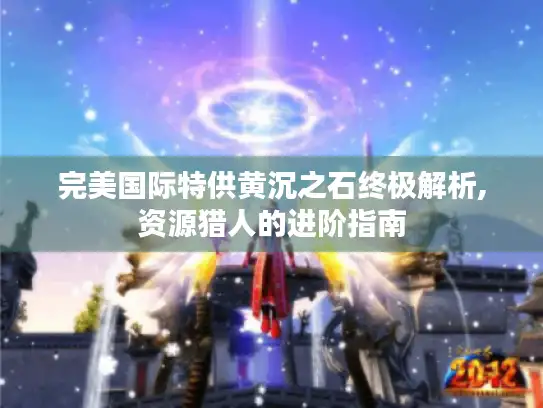 完美国际特供黄沉之石终极解析,资源猎人的进阶指南