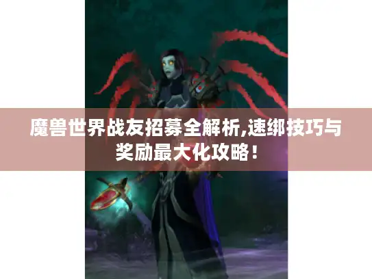 魔兽世界战友招募全解析,速绑技巧与奖励最大化攻略！
