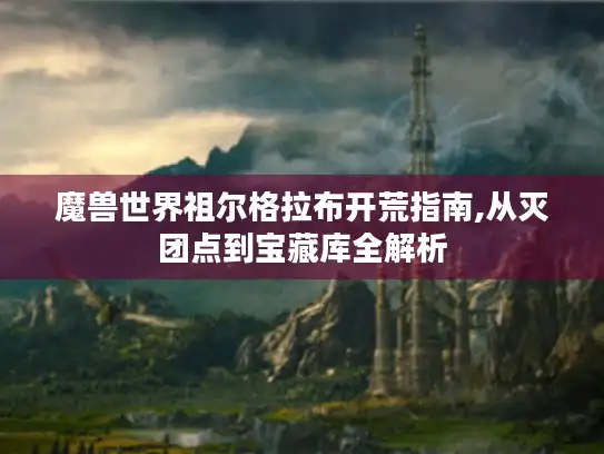 魔兽世界祖尔格拉布开荒指南,从灭团点到宝藏库全解析 魔兽世界祖尔格拉布开荒指南,从灭团点到宝藏库全解析