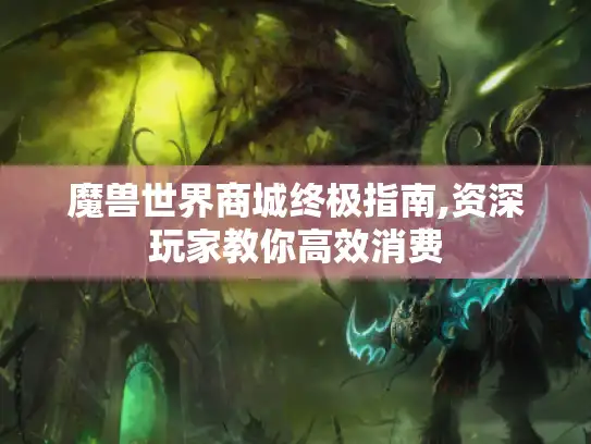 魔兽世界商城终极指南,资深玩家教你高效消费 魔兽世界商城终极指南,资深玩家教你高效消费
