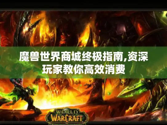 魔兽世界商城终极指南,资深玩家教你高效消费 魔兽世界商城终极指南,资深玩家教你高效消费