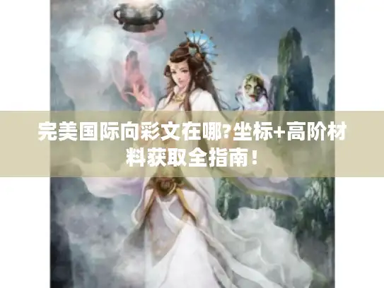 完美国际向彩文在哪?坐标+高阶材料获取全指南! 完美国际向彩文在哪?坐标+高阶材料获取全指南!