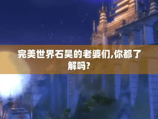 完美世界石昊的老婆们,你都了解吗?