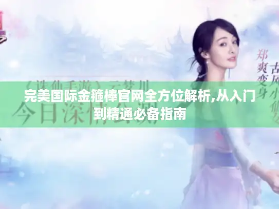 完美国际金箍棒官网全方位解析,从入门到精通必备指南