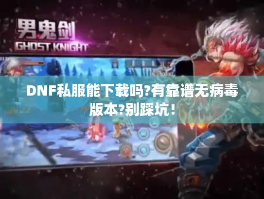 DNF私服能下载吗?有靠谱无病毒版本?别踩坑! DNF私服能下载吗?有靠谱无病毒版本?别踩坑!