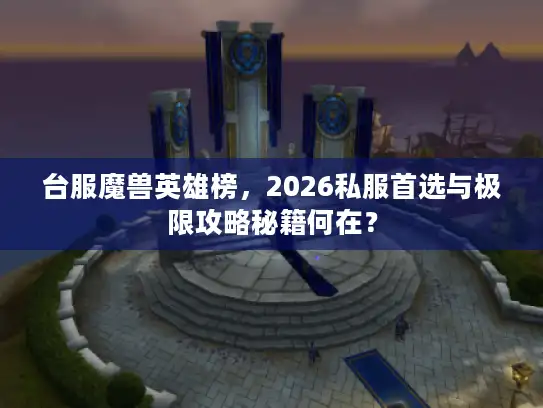 台服魔兽英雄榜，2026私服首选与极限攻略秘籍何在？