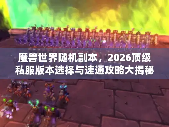 魔兽世界随机副本，2026顶级私服版本选择与速通攻略大揭秘！