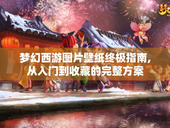 梦幻西游图片壁纸终极指南,从入门到收藏的完整方案