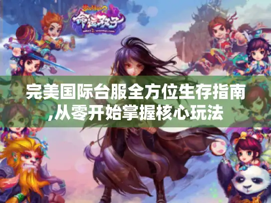 完美国际台服全方位生存指南,从零开始掌握核心玩法