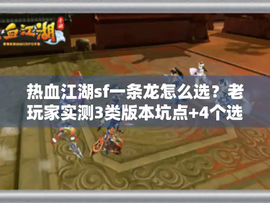 热血江湖sf一条龙怎么选？老玩家实测3类版本坑点+4个选商标准