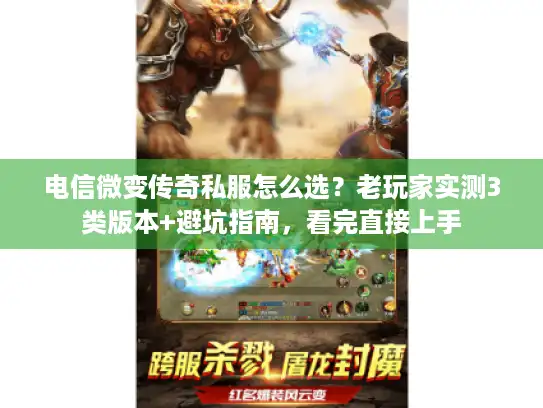 电信微变传奇私服怎么选？老玩家实测3类版本+避坑指南，看完直接上手