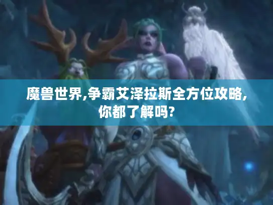 魔兽世界,争霸艾泽拉斯全方位攻略,你都了解吗?