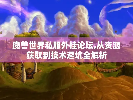 魔兽世界私服外挂论坛,从资源获取到技术避坑全解析