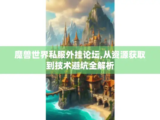 魔兽世界私服外挂论坛,从资源获取到技术避坑全解析