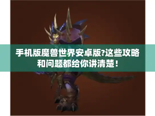 手机版魔兽世界安卓版?这些攻略和问题都给你讲清楚！