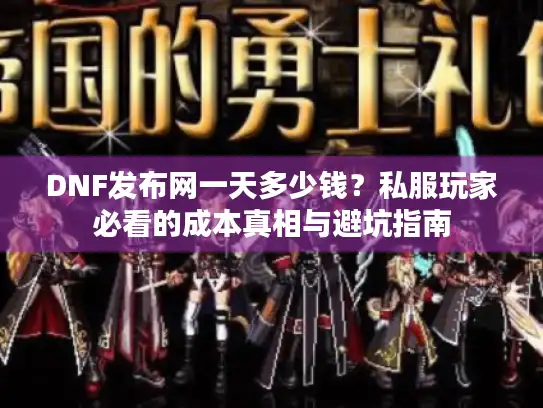 DNF发布网一天多少钱?私服玩家必看的成本真相与避坑指南 DNF发布网一天多少钱?私服玩家必看的成本真相与避坑指南