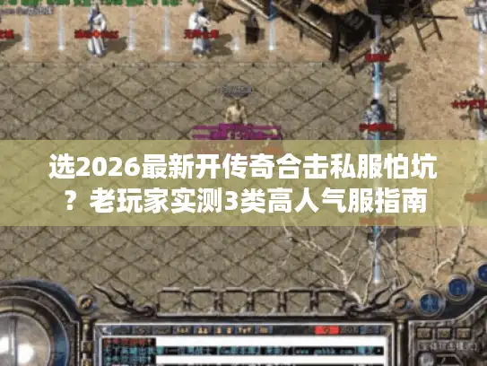 选2026最新开传奇合击私服怕坑？老玩家实测3类高人气服指南
