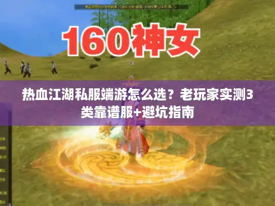 热血江湖私服端游怎么选？老玩家实测3类靠谱服+避坑指南