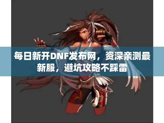 每日新开DNF发布网，资深亲测最新服，避坑攻略不踩雷