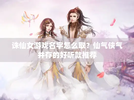 诛仙女游戏名字怎么取?仙气侠气并存的好听款推荐 诛仙女游戏名字怎么取?仙气侠气并存的好听款推荐