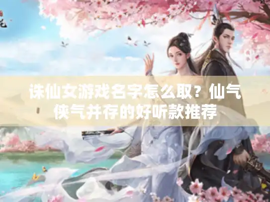 诛仙女游戏名字怎么取?仙气侠气并存的好听款推荐 诛仙女游戏名字怎么取?仙气侠气并存的好听款推荐