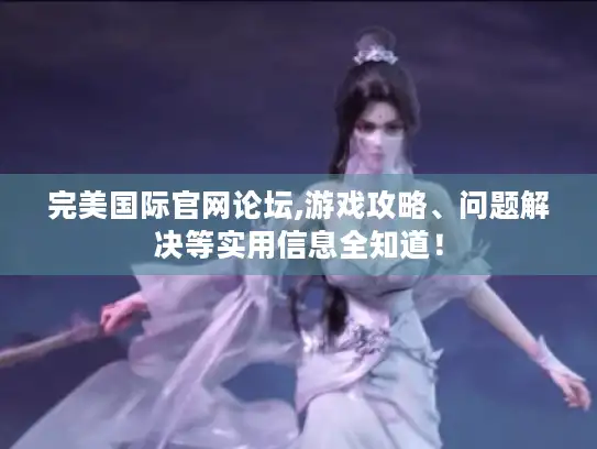 完美国际官网论坛,游戏攻略、问题解决等实用信息全知道！