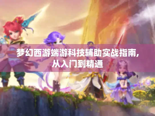 梦幻西游端游科技辅助实战指南,从入门到精通
