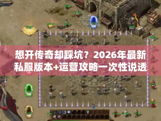 想开传奇却踩坑？2026年最新私服版本+运营攻略一次性说透
