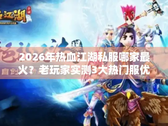 2026年热血江湖私服哪家最火？老玩家实测3大热门服优劣势全解析